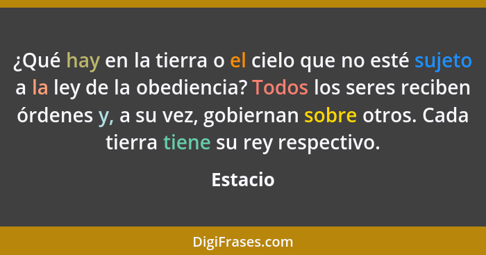 ¿Qué hay en la tierra o el cielo que no esté sujeto a la ley de la obediencia? Todos los seres reciben órdenes y, a su vez, gobiernan sobre... - Estacio