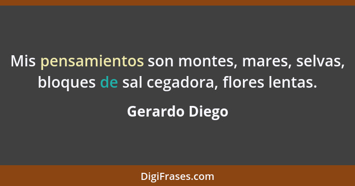 Mis pensamientos son montes, mares, selvas, bloques de sal cegadora, flores lentas.... - Gerardo Diego