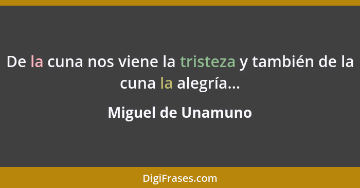 De la cuna nos viene la tristeza y también de la cuna la alegría...... - Miguel de Unamuno