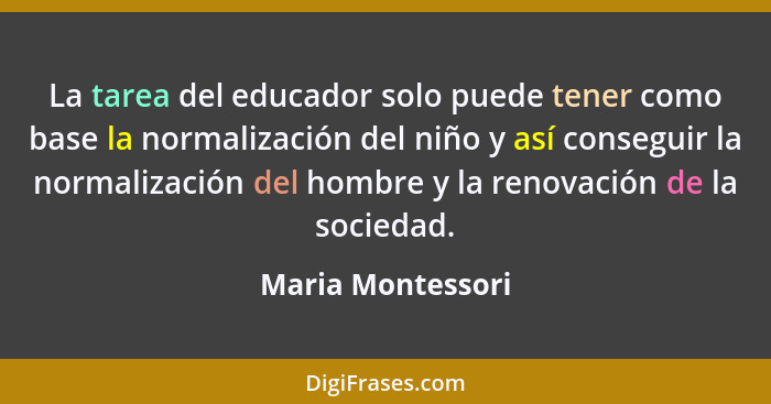 La tarea del educador solo puede tener como base la normalización del niño y así conseguir la normalización del hombre y la renovac... - Maria Montessori