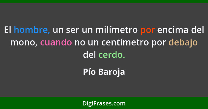 El hombre, un ser un milímetro por encima del mono, cuando no un centímetro por debajo del cerdo.... - Pío Baroja