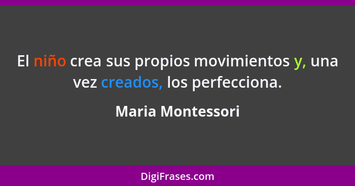 El niño crea sus propios movimientos y, una vez creados, los perfecciona.... - Maria Montessori