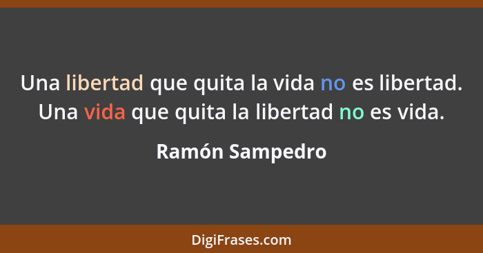 Una libertad que quita la vida no es libertad. Una vida que quita la libertad no es vida.... - Ramón Sampedro