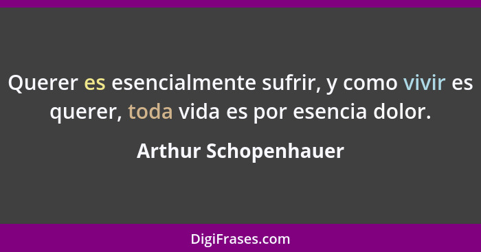 Querer es esencialmente sufrir, y como vivir es querer, toda vida es por esencia dolor.... - Arthur Schopenhauer