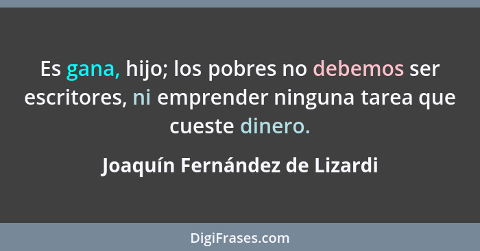 Es gana, hijo; los pobres no debemos ser escritores, ni emprender ninguna tarea que cueste dinero.... - Joaquín Fernández de Lizardi