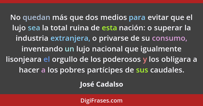 No quedan más que dos medios para evitar que el lujo sea la total ruina de esta nación: o superar la industria extranjera, o privarse d... - José Cadalso