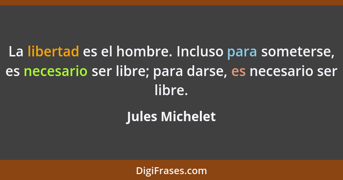 La libertad es el hombre. Incluso para someterse, es necesario ser libre; para darse, es necesario ser libre.... - Jules Michelet