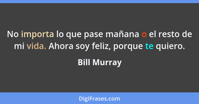 No importa lo que pase mañana o el resto de mi vida. Ahora soy feliz, porque te quiero.... - Bill Murray