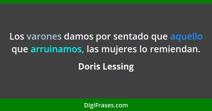 Los varones damos por sentado que aquello que arruinamos, las mujeres lo remiendan.... - Doris Lessing