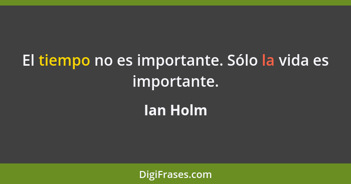 El tiempo no es importante. Sólo la vida es importante.... - Ian Holm