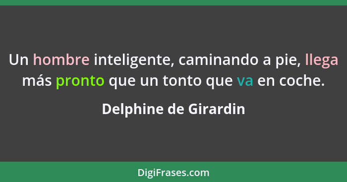 Un hombre inteligente, caminando a pie, llega más pronto que un tonto que va en coche.... - Delphine de Girardin