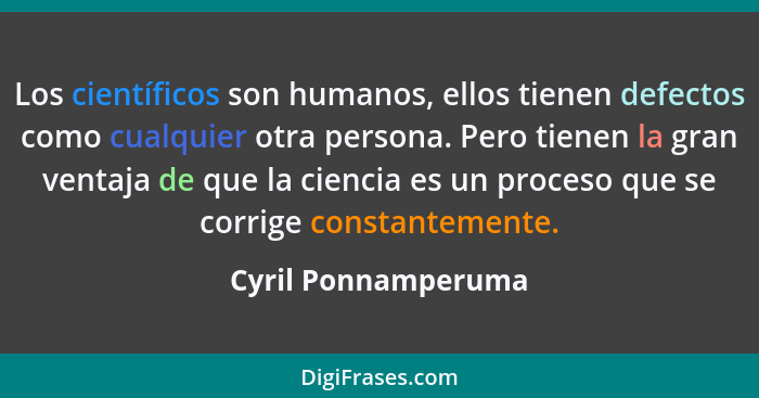 Los científicos son humanos, ellos tienen defectos como cualquier otra persona. Pero tienen la gran ventaja de que la ciencia es... - Cyril Ponnamperuma