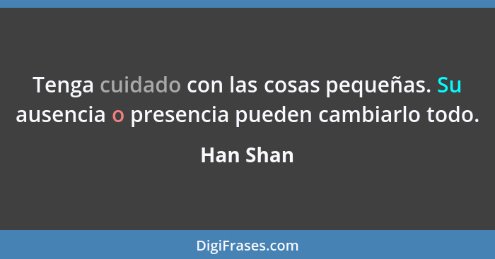 Tenga cuidado con las cosas pequeñas. Su ausencia o presencia pueden cambiarlo todo.... - Han Shan