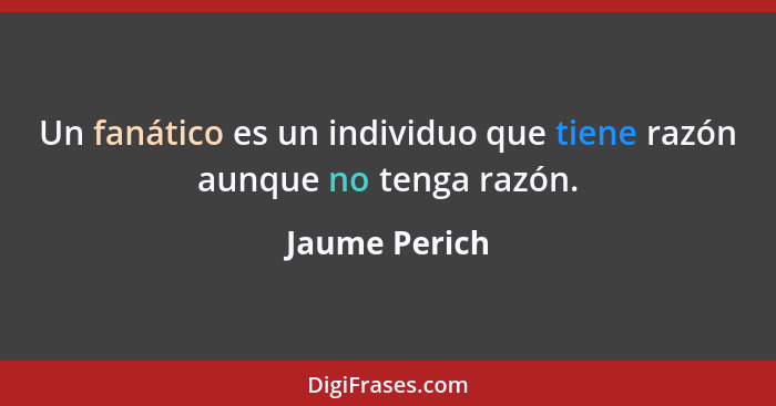 Un fanático es un individuo que tiene razón aunque no tenga razón.... - Jaume Perich