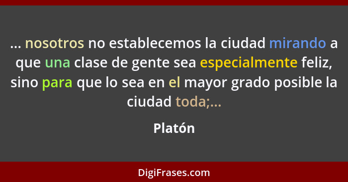 ... nosotros no establecemos la ciudad mirando a que una clase de gente sea especialmente feliz, sino para que lo sea en el mayor grado posib... - Platón