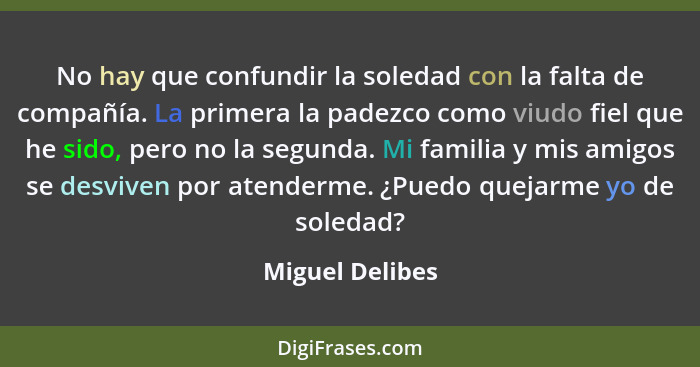 No hay que confundir la soledad con la falta de compañía. La primera la padezco como viudo fiel que he sido, pero no la segunda. Mi f... - Miguel Delibes