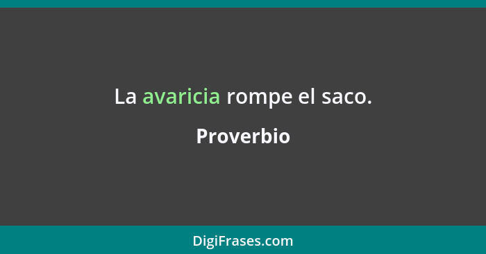 La avaricia rompe el saco.... - Proverbio