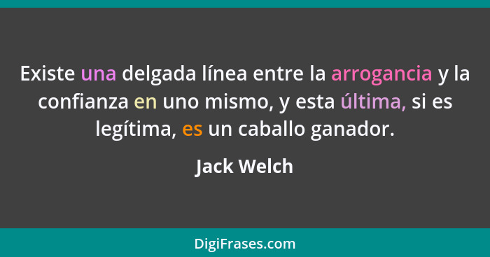 Existe una delgada línea entre la arrogancia y la confianza en uno mismo, y esta última, si es legítima, es un caballo ganador.... - Jack Welch