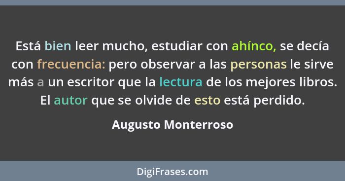 Está bien leer mucho, estudiar con ahínco, se decía con frecuencia: pero observar a las personas le sirve más a un escritor que l... - Augusto Monterroso