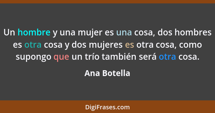 Un hombre y una mujer es una cosa, dos hombres es otra cosa y dos mujeres es otra cosa, como supongo que un trío también será otra cosa.... - Ana Botella