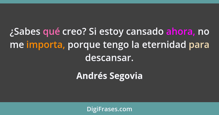 ¿Sabes qué creo? Si estoy cansado ahora, no me importa, porque tengo la eternidad para descansar.... - Andrés Segovia