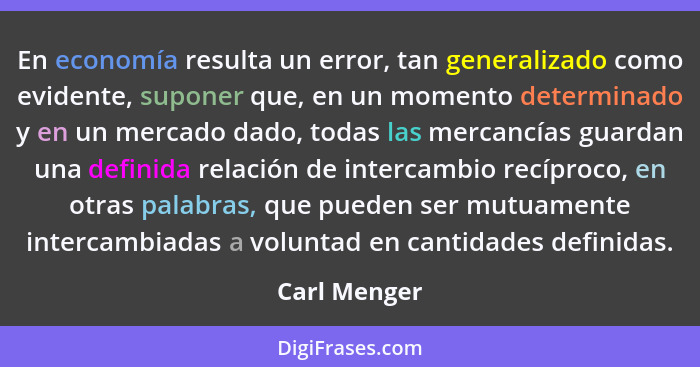 En economía resulta un error, tan generalizado como evidente, suponer que, en un momento determinado y en un mercado dado, todas las mer... - Carl Menger