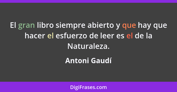 El gran libro siempre abierto y que hay que hacer el esfuerzo de leer es el de la Naturaleza.... - Antoni Gaudí