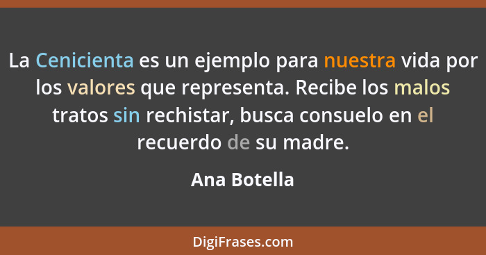 La Cenicienta es un ejemplo para nuestra vida por los valores que representa. Recibe los malos tratos sin rechistar, busca consuelo en e... - Ana Botella