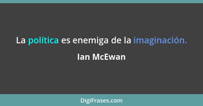 La política es enemiga de la imaginación.... - Ian McEwan