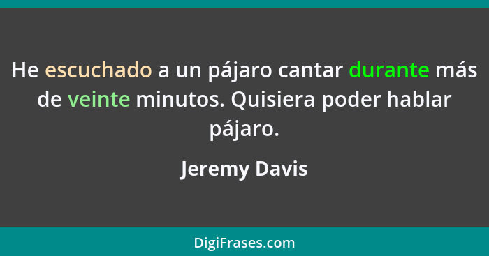 He escuchado a un pájaro cantar durante más de veinte minutos. Quisiera poder hablar pájaro.... - Jeremy Davis