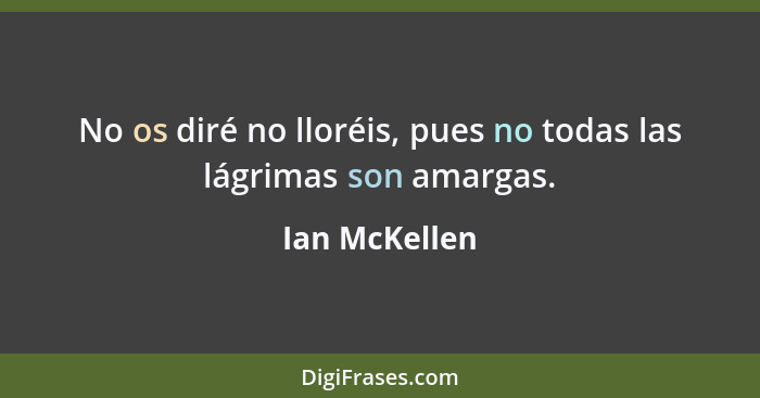 No os diré no lloréis, pues no todas las lágrimas son amargas.... - Ian McKellen