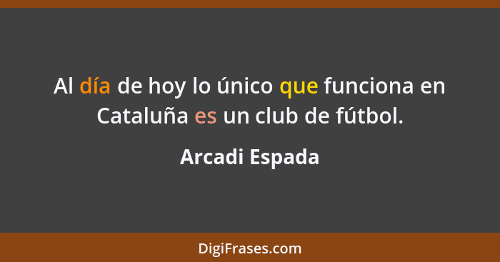 Al día de hoy lo único que funciona en Cataluña es un club de fútbol.... - Arcadi Espada