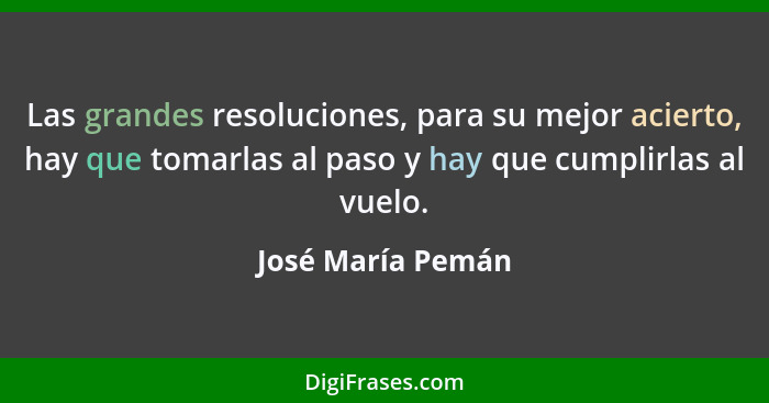 Las grandes resoluciones, para su mejor acierto, hay que tomarlas al paso y hay que cumplirlas al vuelo.... - José María Pemán