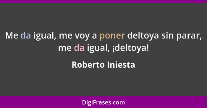 Me da igual, me voy a poner deltoya sin parar, me da igual, ¡deltoya!... - Roberto Iniesta