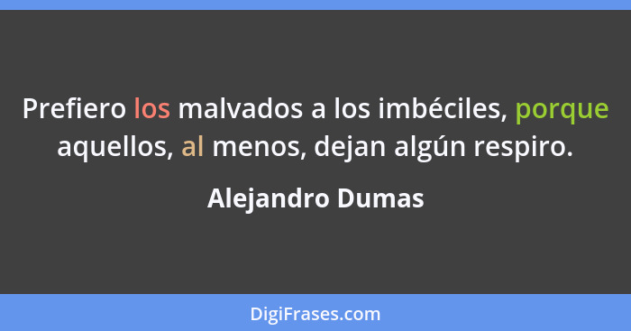 Prefiero los malvados a los imbéciles, porque aquellos, al menos, dejan algún respiro.... - Alejandro Dumas