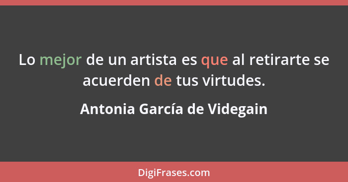 Lo mejor de un artista es que al retirarte se acuerden de tus virtudes.... - Antonia García de Videgain