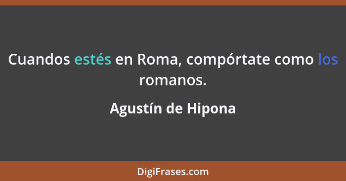 Cuandos estés en Roma, compórtate como los romanos.... - Agustín de Hipona