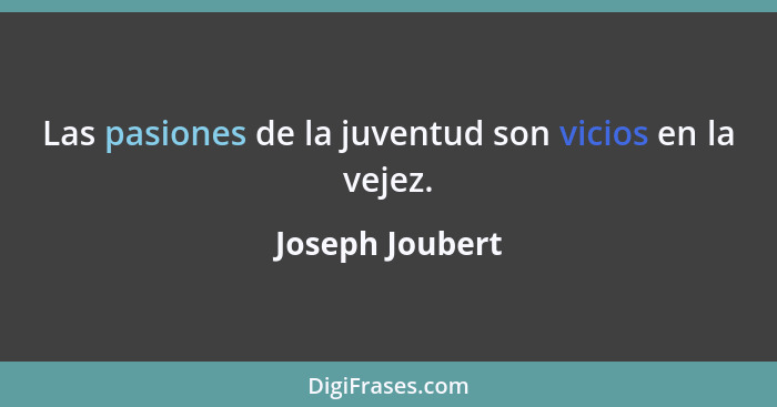 Las pasiones de la juventud son vicios en la vejez.... - Joseph Joubert