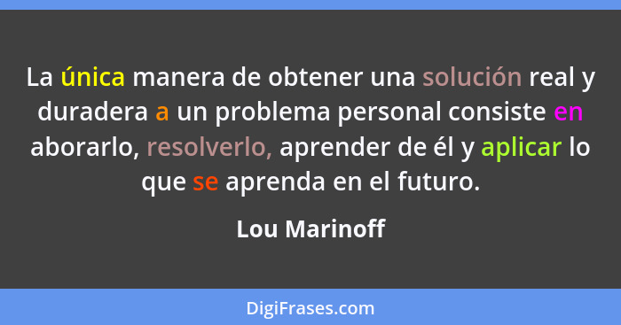 La única manera de obtener una solución real y duradera a un problema personal consiste en aborarlo, resolverlo, aprender de él y aplic... - Lou Marinoff