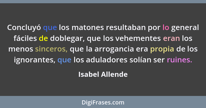 Concluyó que los matones resultaban por lo general fáciles de doblegar, que los vehementes eran los menos sinceros, que la arrogancia... - Isabel Allende