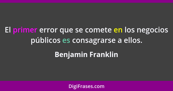 El primer error que se comete en los negocios públicos es consagrarse a ellos.... - Benjamin Franklin