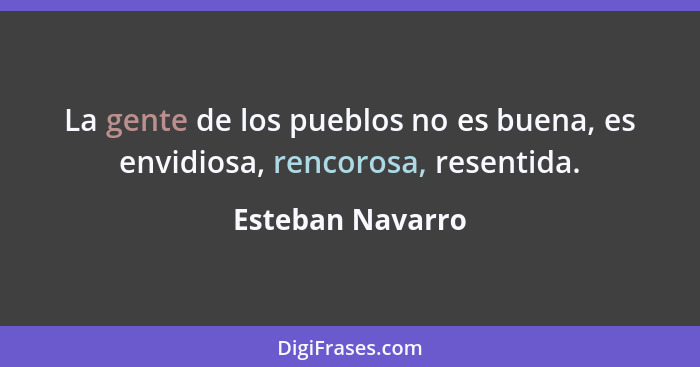 La gente de los pueblos no es buena, es envidiosa, rencorosa, resentida.... - Esteban Navarro