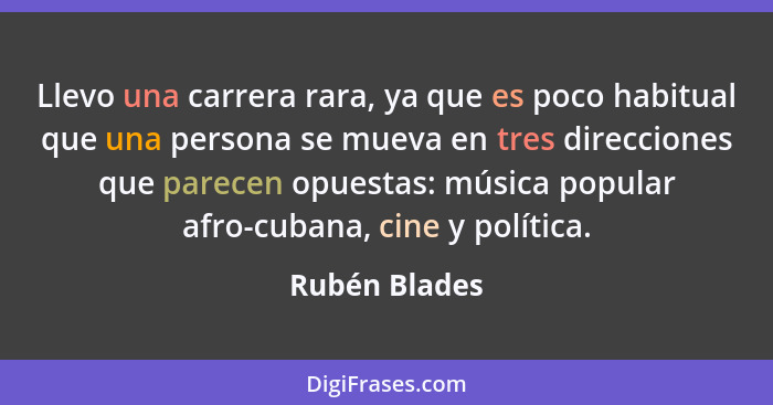 Llevo una carrera rara, ya que es poco habitual que una persona se mueva en tres direcciones que parecen opuestas: música popular afro-... - Rubén Blades