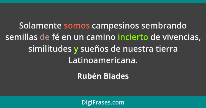 Solamente somos campesinos sembrando semillas de fé en un camino incierto de vivencias, similitudes y sueños de nuestra tierra Latinoam... - Rubén Blades