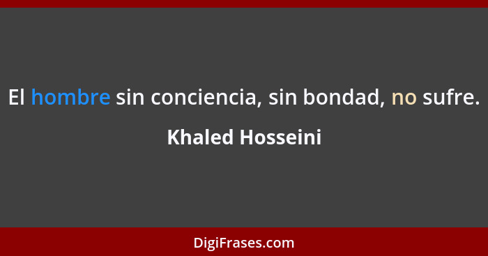 El hombre sin conciencia, sin bondad, no sufre.... - Khaled Hosseini