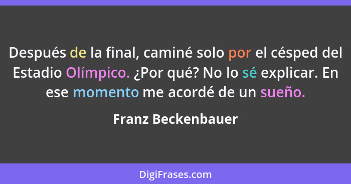 Después de la final, caminé solo por el césped del Estadio Olímpico. ¿Por qué? No lo sé explicar. En ese momento me acordé de un s... - Franz Beckenbauer