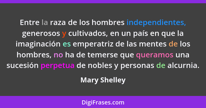 Entre la raza de los hombres independientes, generosos y cultivados, en un país en que la imaginación es emperatriz de las mentes de lo... - Mary Shelley