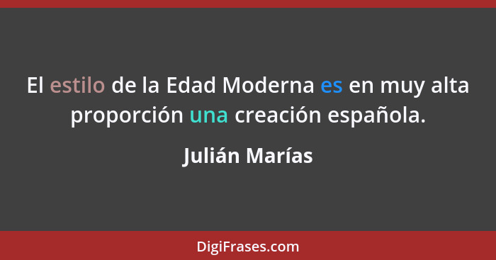 El estilo de la Edad Moderna es en muy alta proporción una creación española.... - Julián Marías