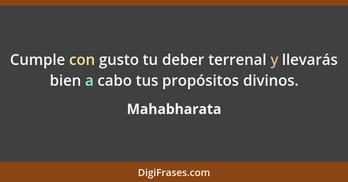 Cumple con gusto tu deber terrenal y llevarás bien a cabo tus propósitos divinos.... - Mahabharata