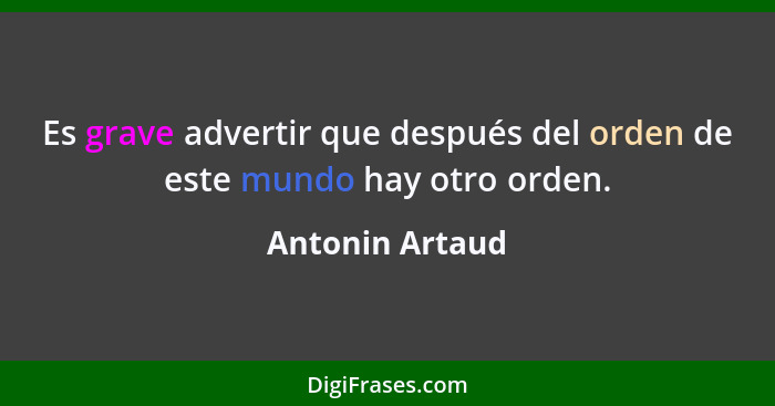 Es grave advertir que después del orden de este mundo hay otro orden.... - Antonin Artaud